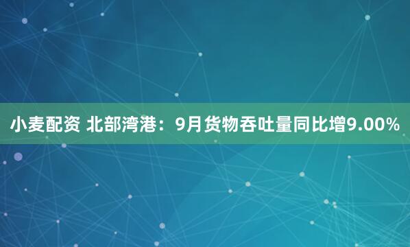 小麦配资 北部湾港：9月货物吞吐量同比增9.00%