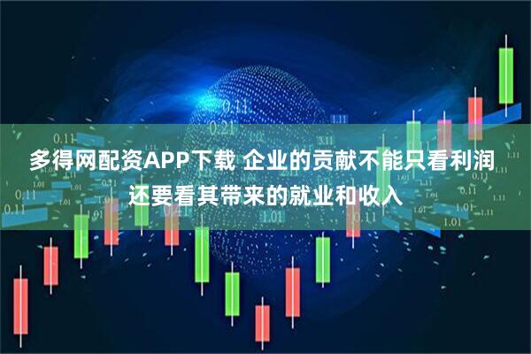 多得网配资APP下载 企业的贡献不能只看利润 还要看其带来的就业和收入