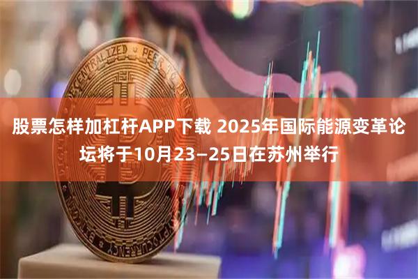 股票怎样加杠杆APP下载 2025年国际能源变革论坛将于10月23—25日在苏州举行