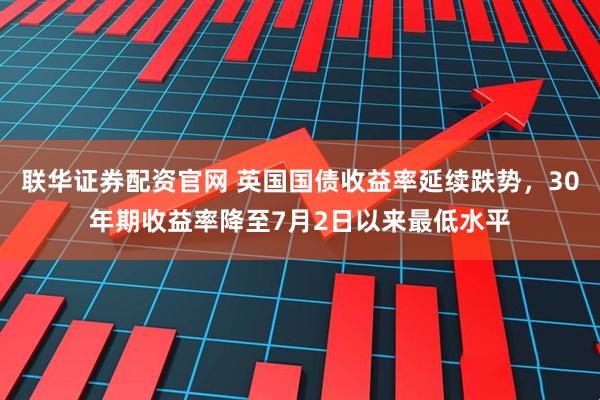 联华证券配资官网 英国国债收益率延续跌势，30年期收益率降至7月2日以来最低水平