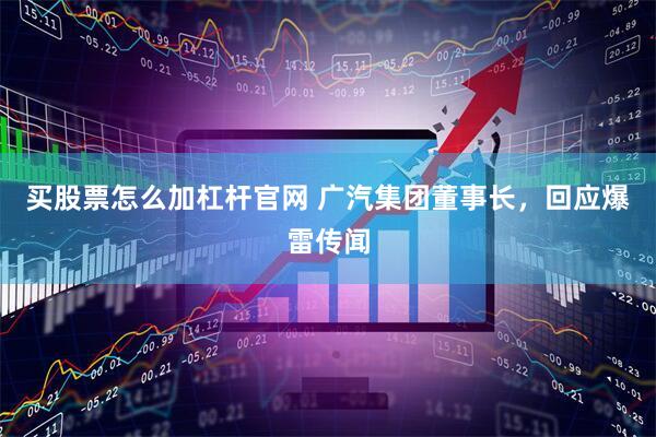 买股票怎么加杠杆官网 广汽集团董事长，回应爆雷传闻