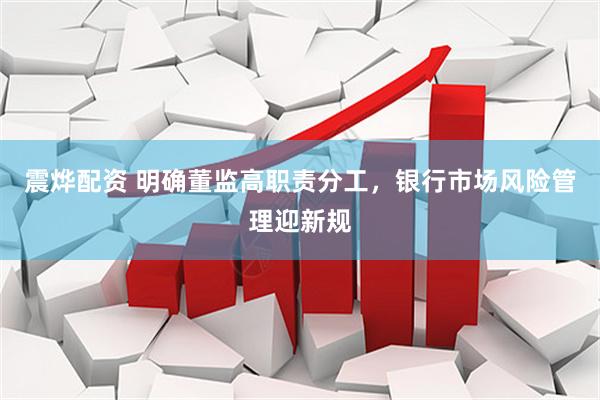 震烨配资 明确董监高职责分工，银行市场风险管理迎新规