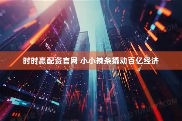 时时赢配资官网 小小辣条撬动百亿经济