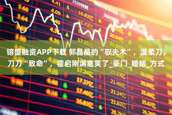 镕盛融资APP下载 郭晶晶的“驭夫术”，温柔刀，刀刀“致命”，霍启刚满意笑了_豪门_婚姻_方式