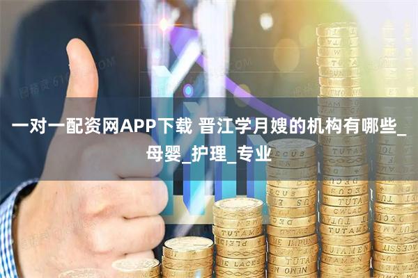 一对一配资网APP下载 晋江学月嫂的机构有哪些_母婴_护理_专业