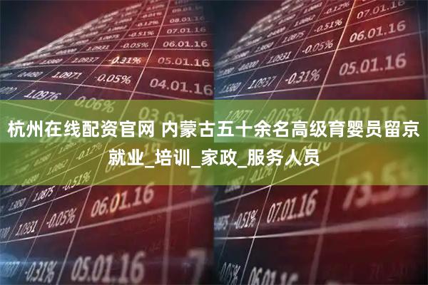 杭州在线配资官网 内蒙古五十余名高级育婴员留京就业_培训_家政_服务人员