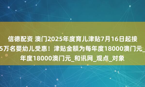 信德配资 澳门2025年度育儿津贴7月16日起接受申请，预计约1.5万名婴幼儿受惠！津贴金额为每年度18000澳门元_和讯网_观点_对象