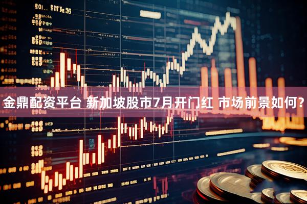 金鼎配资平台 新加坡股市7月开门红 市场前景如何？