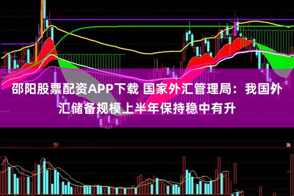 邵阳股票配资APP下载 国家外汇管理局：我国外汇储备规模上半年保持稳中有升