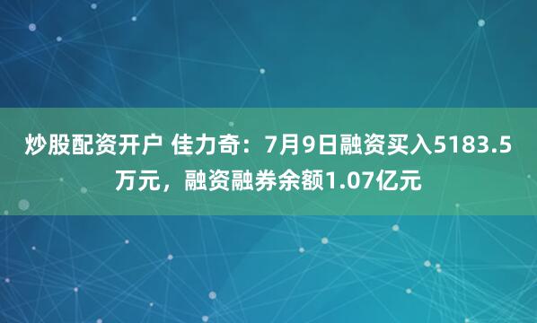 炒股配资开户 佳力奇：7月9日融资买入5183.5万元，融资融券余额1.07亿元