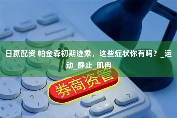 日赢配资 帕金森初期迹象，这些症状你有吗？_运动_静止_肌肉