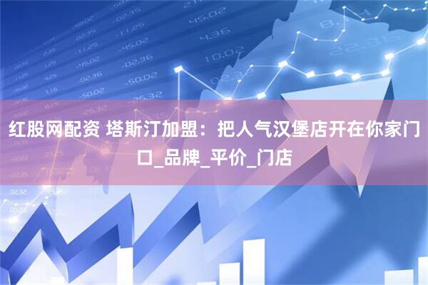 红股网配资 塔斯汀加盟：把人气汉堡店开在你家门口_品牌_平价_门店