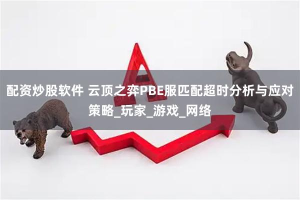 配资炒股软件 云顶之弈PBE服匹配超时分析与应对策略_玩家_游戏_网络
