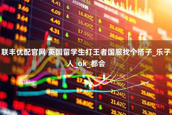联丰优配官网 英国留学生打王者国服找个搭子_乐子人_ok_都会