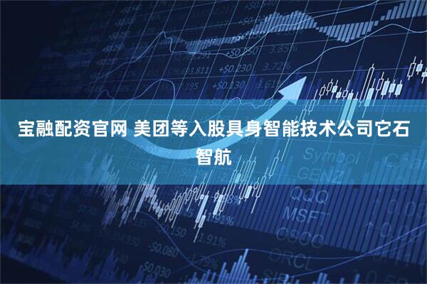 宝融配资官网 美团等入股具身智能技术公司它石智航