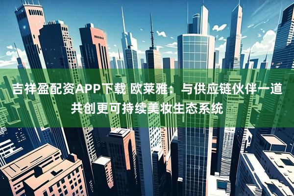 吉祥盈配资APP下载 欧莱雅：与供应链伙伴一道共创更可持续美妆生态系统