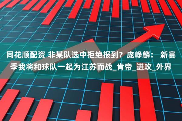 同花顺配资 非某队选中拒绝报到？庞峥麟： 新赛季我将和球队一起为江苏而战_肯帝_进攻_外界