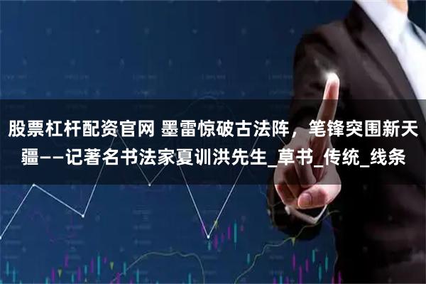 股票杠杆配资官网 墨雷惊破古法阵，笔锋突围新天疆——记著名书法家夏训洪先生_草书_传统_线条