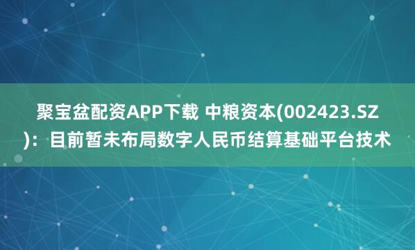 聚宝盆配资APP下载 中粮资本(002423.SZ)：目前暂未布局数字人民币结算基础平台技术