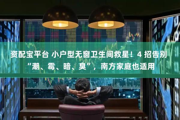资配宝平台 小户型无窗卫生间救星！4 招告别 “潮、霉、暗、臭”，南方家庭也适用
