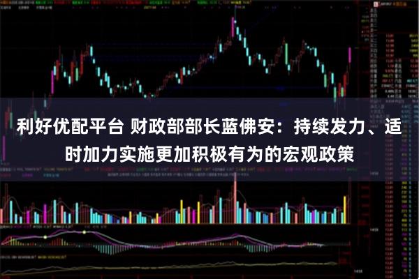 利好优配平台 财政部部长蓝佛安：持续发力、适时加力实施更加积极有为的宏观政策