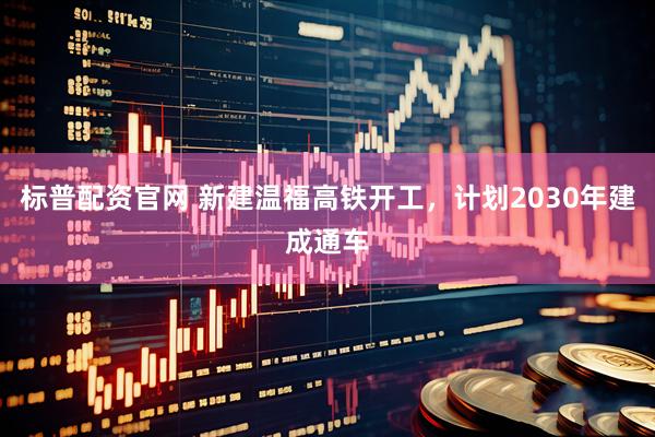 标普配资官网 新建温福高铁开工，计划2030年建成通车