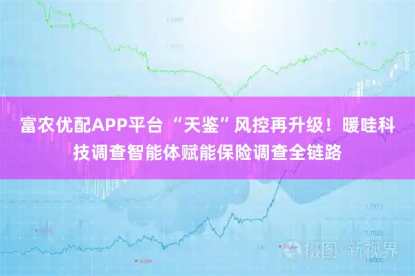 富农优配APP平台 “天鉴”风控再升级！暖哇科技调查智能体赋能保险调查全链路