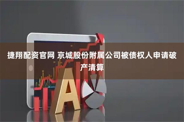 捷翔配资官网 京城股份附属公司被债权人申请破产清算