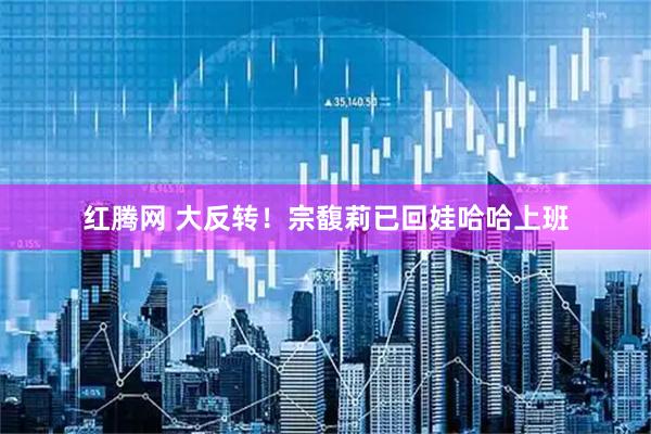 红腾网 大反转！宗馥莉已回娃哈哈上班