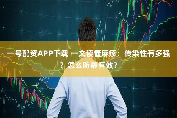 一号配资APP下载 一文读懂麻疹：传染性有多强？怎么防最有效？