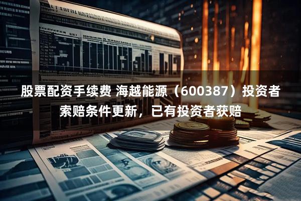 股票配资手续费 海越能源（600387）投资者索赔条件更新，已有投资者获赔