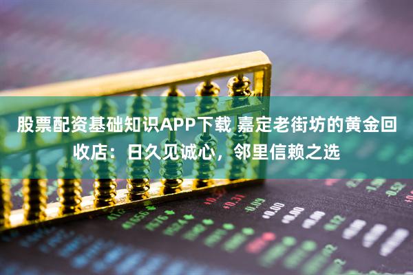 股票配资基础知识APP下载 嘉定老街坊的黄金回收店：日久见诚心，邻里信赖之选