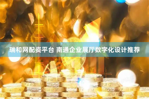 瑞和网配资平台 南通企业展厅数字化设计推荐