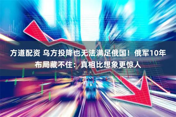 方道配资 乌方投降也无法满足俄国！俄军10年布局藏不住：真相比想象更惊人