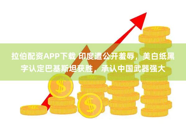 拉伯配资APP下载 印度遭公开羞辱，美白纸黑字认定巴基斯坦获胜，承认中国武器强大