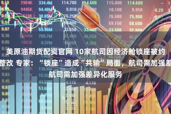 美原油期货配资官网 10家航司因经济舱锁座被约谈并要求整改 专家：“锁座”造成“共输”局面，航司需加强差异化服务