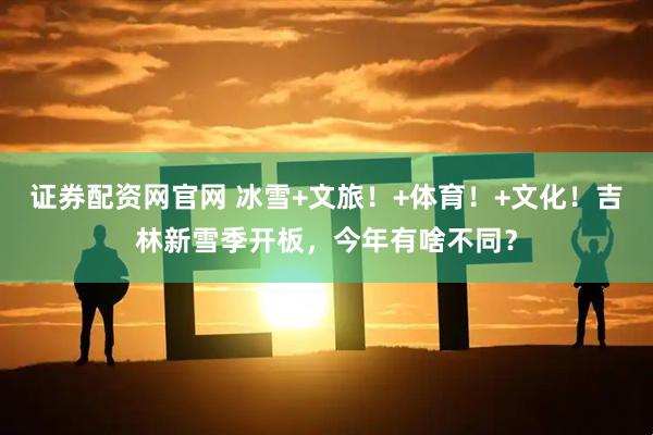 证券配资网官网 冰雪+文旅！+体育！+文化！吉林新雪季开板，今年有啥不同？
