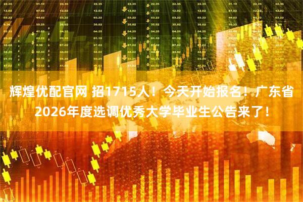 辉煌优配官网 招1715人！今天开始报名！广东省2026年度选调优秀大学毕业生公告来了！