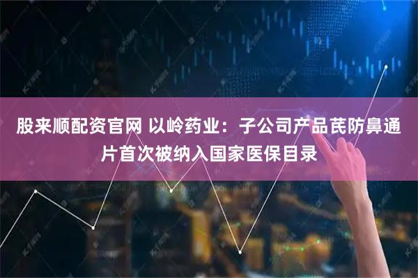 股来顺配资官网 以岭药业：子公司产品芪防鼻通片首次被纳入国家医保目录
