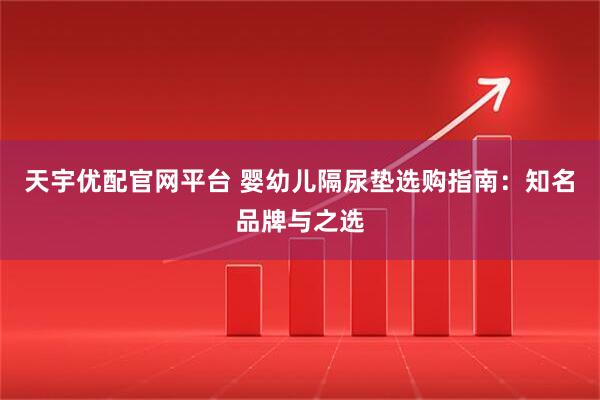 天宇优配官网平台 婴幼儿隔尿垫选购指南：知名品牌与之选