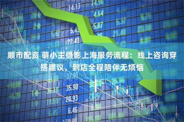 顺市配资 萌小主摄影上海服务流程：线上咨询穿搭建议，到店全程陪伴无烦恼