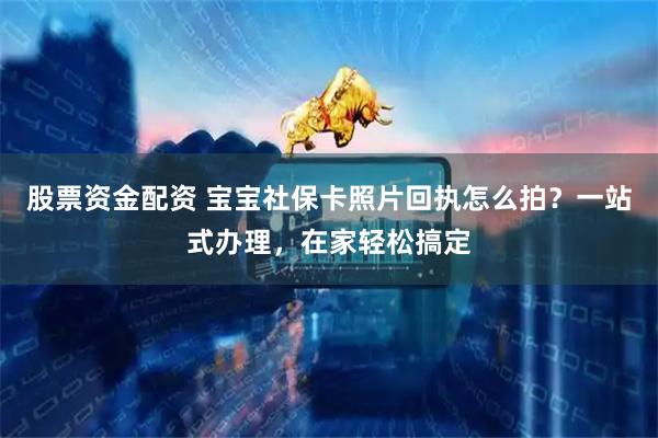 股票资金配资 宝宝社保卡照片回执怎么拍？一站式办理，在家轻松搞定