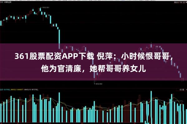 361股票配资APP下载 倪萍：小时候恨哥哥，他为官清廉，她帮哥哥养女儿