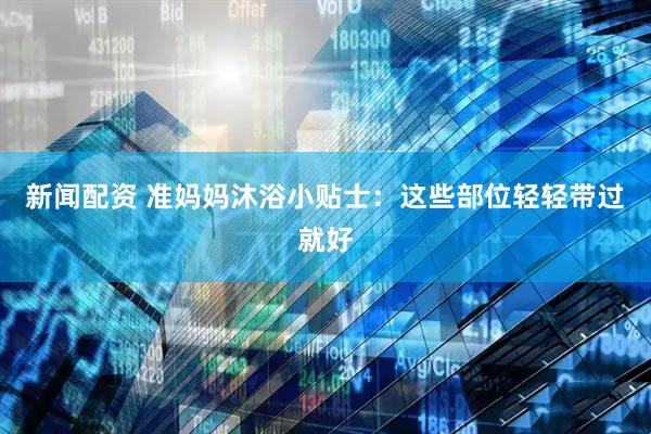 新闻配资 准妈妈沐浴小贴士：这些部位轻轻带过就好