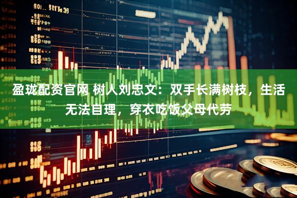 盈珑配资官网 树人刘忠文：双手长满树枝，生活无法自理，穿衣吃饭父母代劳