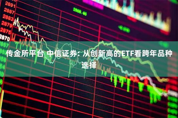 传金所平台 中信证券: 从创新高的ETF看跨年品种选择