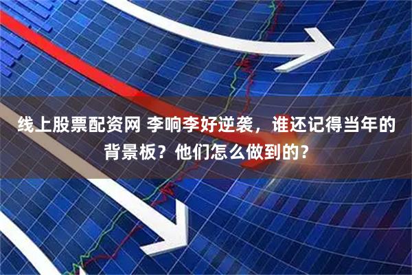 线上股票配资网 李响李好逆袭，谁还记得当年的背景板？他们怎么做到的？