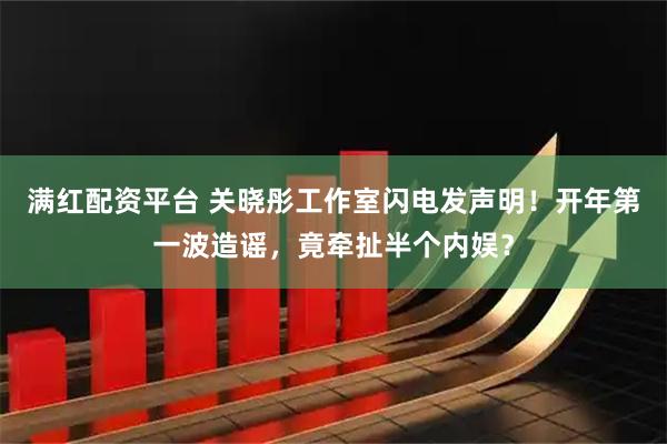 满红配资平台 关晓彤工作室闪电发声明！开年第一波造谣，竟牵扯半个内娱？