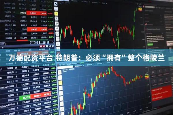 万德配资平台 特朗普：必须“拥有”整个格陵兰