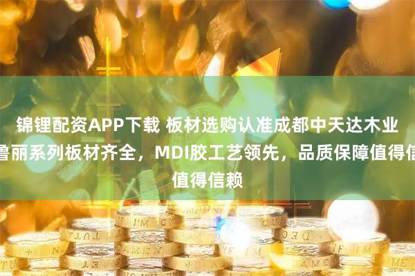 锦锂配资APP下载 板材选购认准成都中天达木业，鲁丽系列板材齐全，MDI胶工艺领先，品质保障值得信赖